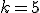 k=5